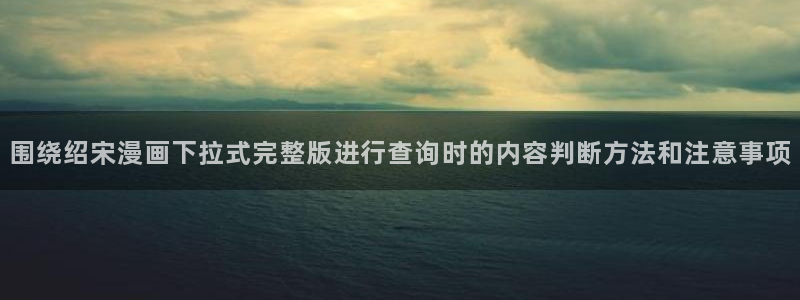 樱花日语高级：围绕绍宋漫画下拉式完整版进行查询时的内容判断方法和注意事项