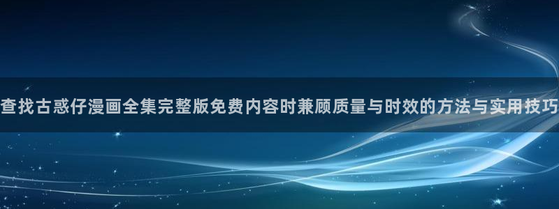 樱花日语N2学习：查找古惑仔漫画全集完整版免费内容时兼顾质量与时效的方法与实用技巧